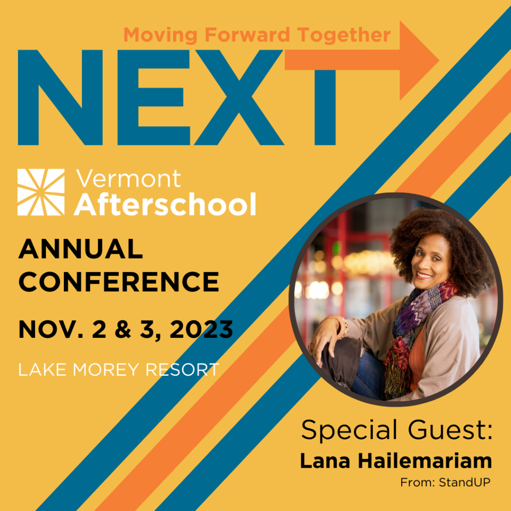 Moving Forward Together: Next! Vermont Afterschool Conference, Nov. 2nd-3rd, 2023, Lake More Resort. Special Guest: Lana Hailemariam from StandUP.